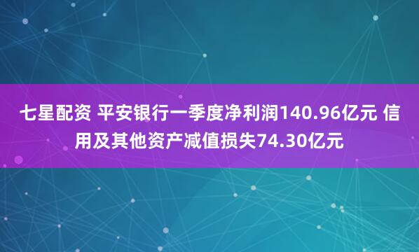 七星配资 平安银行一季度净利润140.96亿元 信用及其他资产减值损失74.30亿元