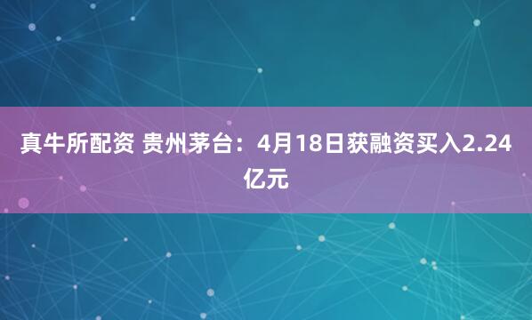 真牛所配资 贵州茅台：4月18日获融资买入2.24亿元