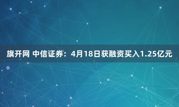 旗开网 中信证券：4月18日获融资买入1.25亿元