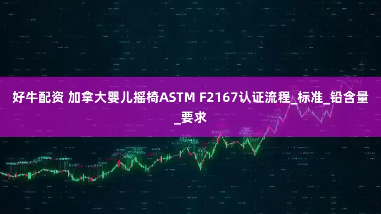 好牛配资 加拿大婴儿摇椅ASTM F2167认证流程_标准_铅含量_要求