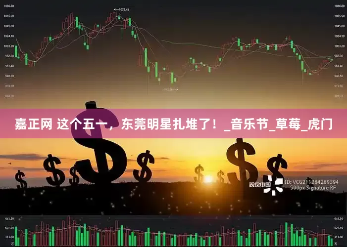 嘉正网 这个五一，东莞明星扎堆了！_音乐节_草莓_虎门