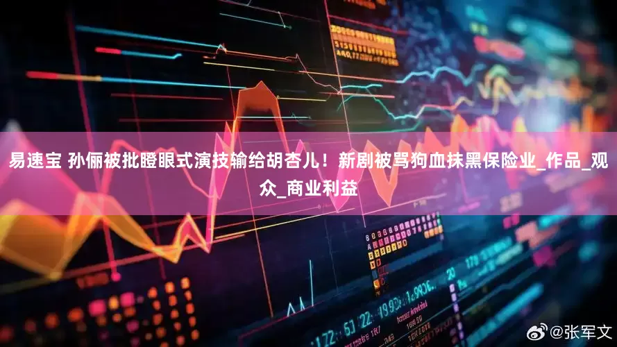 易速宝 孙俪被批瞪眼式演技输给胡杏儿！新剧被骂狗血抹黑保险业_作品_观众_商业利益