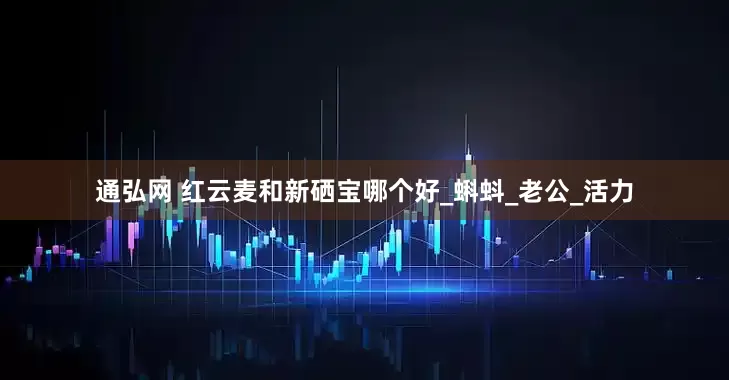 通弘网 红云麦和新硒宝哪个好_蝌蚪_老公_活力