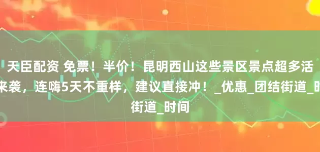 天臣配资 免票！半价！昆明西山这些景区景点超多活动来袭，连嗨5天不重样，建议直接冲！_优惠_团结街道_时间