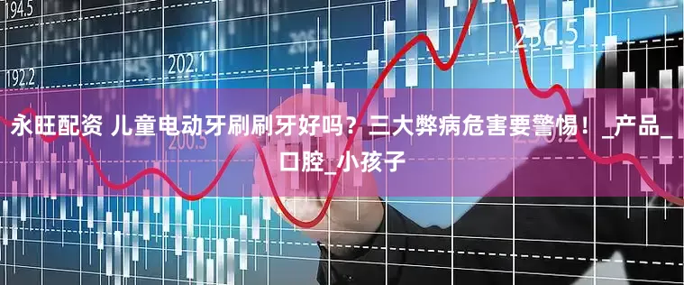 永旺配资 儿童电动牙刷刷牙好吗？三大弊病危害要警惕！_产品_口腔_小孩子