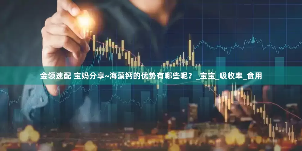 金领速配 宝妈分享~海藻钙的优势有哪些呢？_宝宝_吸收率_食用