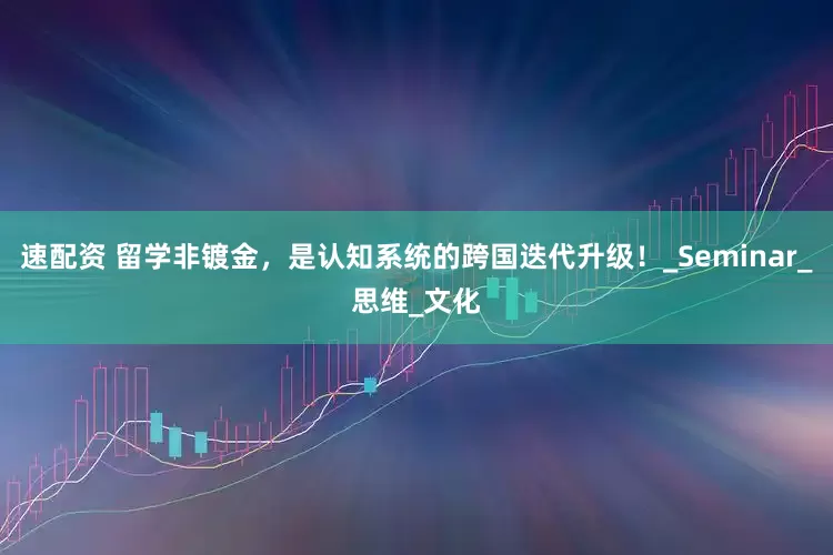 速配资 留学非镀金，是认知系统的跨国迭代升级！_Seminar_思维_文化