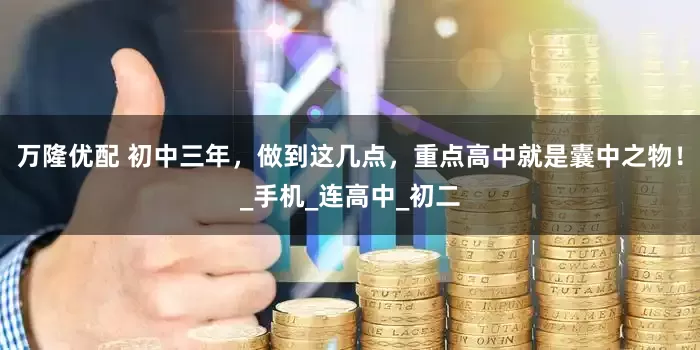 万隆优配 初中三年，做到这几点，重点高中就是囊中之物！_手机_连高中_初二