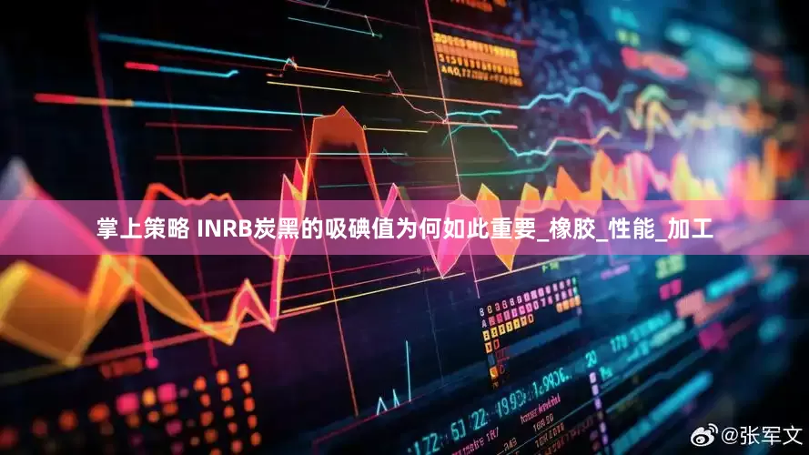 掌上策略 INRB炭黑的吸碘值为何如此重要_橡胶_性能_加工
