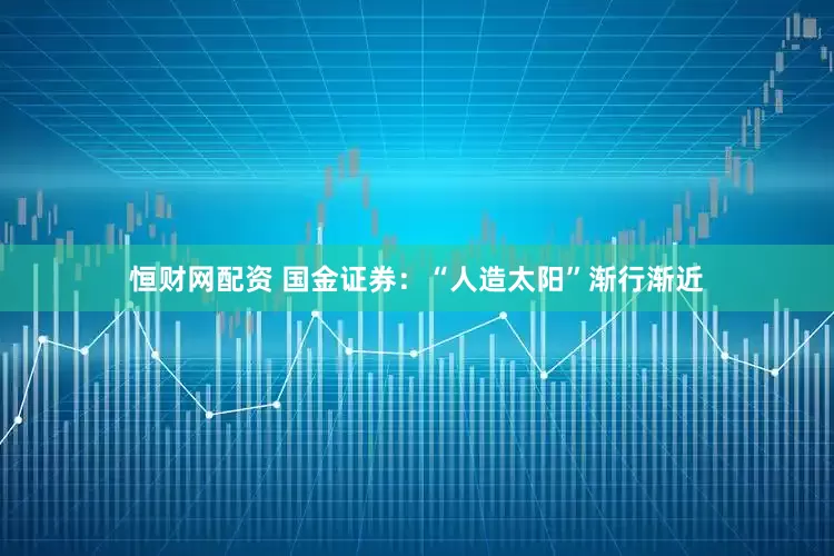 恒财网配资 国金证券：“人造太阳”渐行渐近