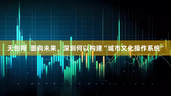 天创网  面向未来，深圳何以构建“城市文化操作系统”