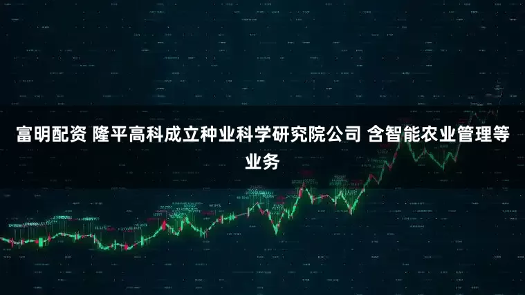 富明配资 隆平高科成立种业科学研究院公司 含智能农业管理等业务