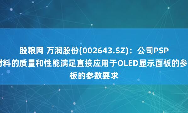 股粮网 万润股份(002643.SZ)：公司PSPI成品材料的质量和性能满足直接应用于OLED显示面板的参数要求