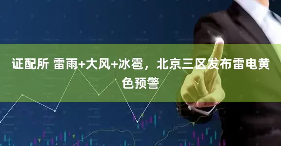 证配所 雷雨+大风+冰雹，北京三区发布雷电黄色预警