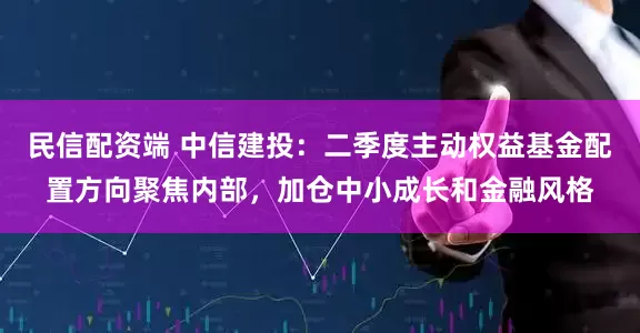 民信配资端 中信建投：二季度主动权益基金配置方向聚焦内部，加仓中小成长和金融风格