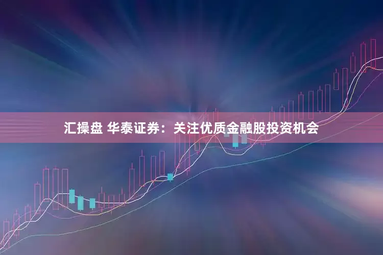 汇操盘 华泰证券：关注优质金融股投资机会