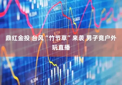 鼎红金投 台风“竹节草”来袭 男子竟户外玩直播