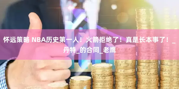 怀远策略 NBA历史第一人！火箭拒绝了！真是长本事了！_丹特_的合同_老鹰