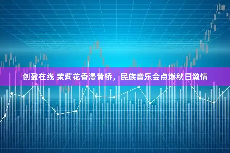 创盈在线 茉莉花香漫黄桥，民族音乐会点燃秋日激情
