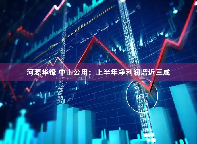 河源华锋 中山公用：上半年净利润增近三成