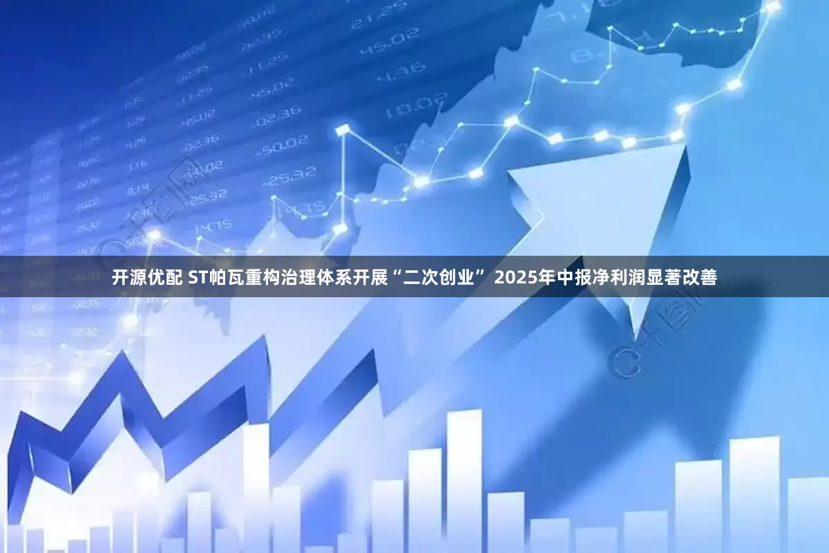开源优配 ST帕瓦重构治理体系开展“二次创业” 2025年中报净利润显著改善
