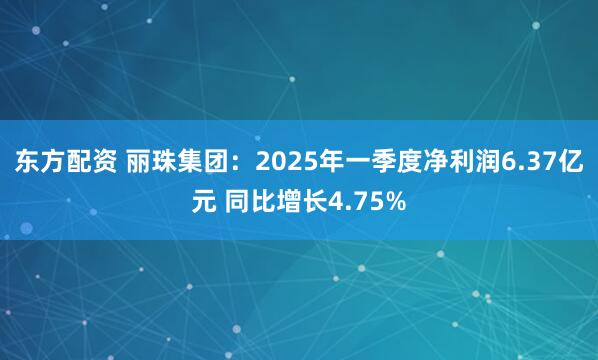 东方配资 丽珠集团：2025年一季度净利润6.37亿元 同比增长4.75%
