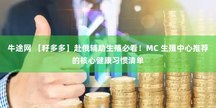 牛途网 【籽多多】赴俄辅助生殖必看！MC 生殖中心推荐的核心健康习惯清单