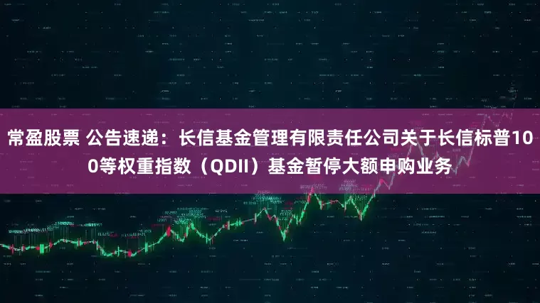 常盈股票 公告速递：长信基金管理有限责任公司关于长信标普100等权重指数（QDII）基金暂停大额申购业务