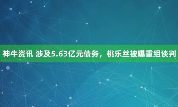神牛资讯 涉及5.63亿元债务，桃乐丝被曝重组谈判