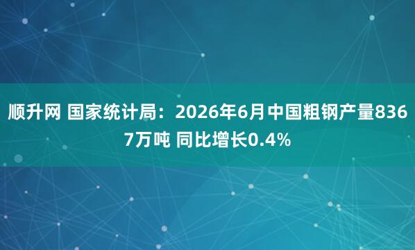 顺升网 国家统计局：2026年6月中国粗钢产量8367万吨 同比增长0.4%