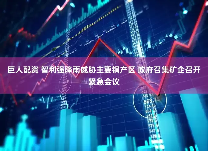 巨人配资 智利强降雨威胁主要铜产区 政府召集矿企召开紧急会议