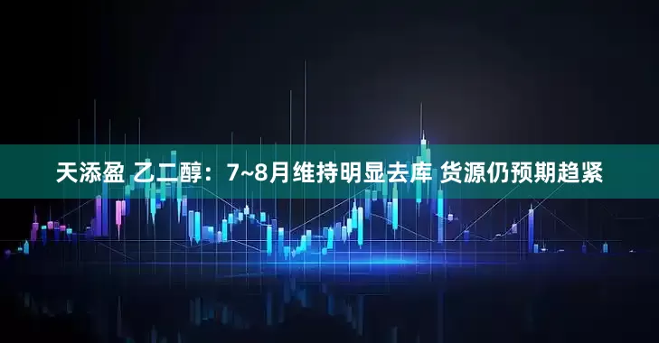 天添盈 乙二醇：7~8月维持明显去库 货源仍预期趋紧