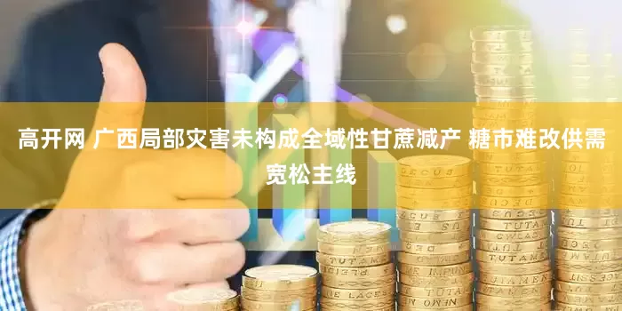 高开网 广西局部灾害未构成全域性甘蔗减产 糖市难改供需宽松主线